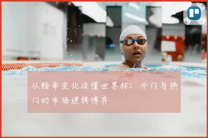 从赔率变化读懂世界杯：冷门与热门的市场逻辑博弈
