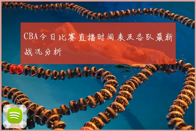 CBA今日比赛直播时间表及各队最新战况分析