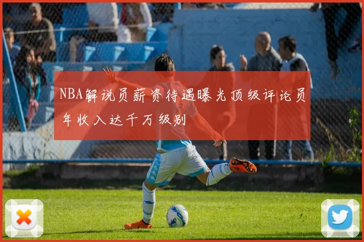 NBA解说员薪资待遇曝光顶级评论员年收入达千万级别