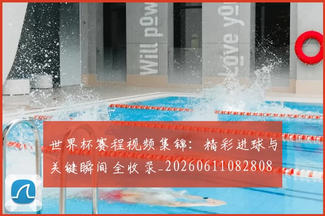 世界杯赛程视频集锦:精彩进球与关键瞬间全收录_20260611082808
