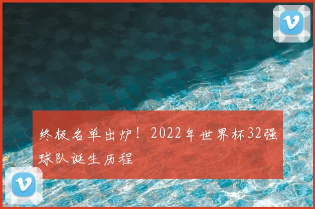 终极名单出炉!2022年世界杯32强球队诞生历程