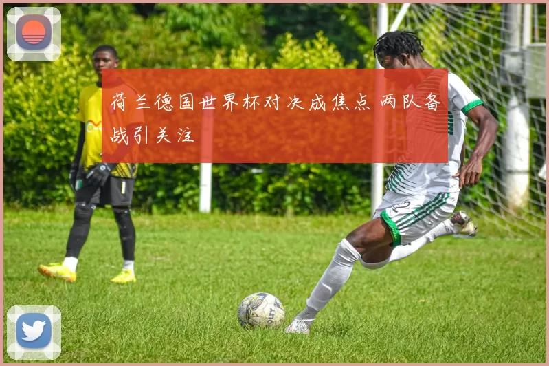 荷兰德国世界杯对决成焦点 两队备战引关注