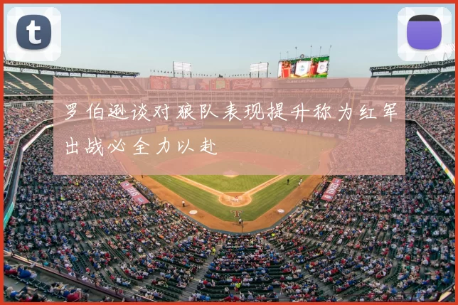 罗伯逊谈对狼队表现提升称为红军出战必全力以赴