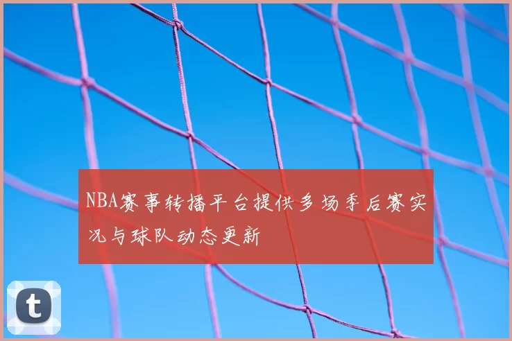 NBA赛事转播平台提供多场季后赛实况与球队动态更新