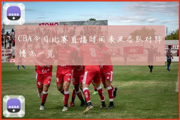 CBA今日比赛直播时间表及各队对阵情况一览