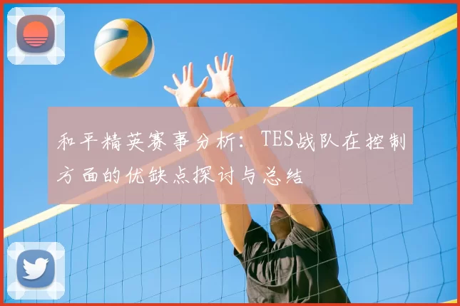 和平精英赛事分析：TES战队在控制方面的优缺点探讨与总结