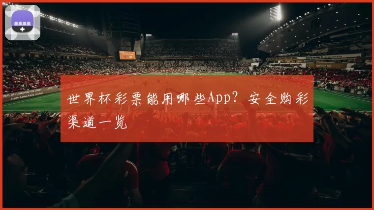 世界杯彩票能用哪些App?安全购彩渠道一览