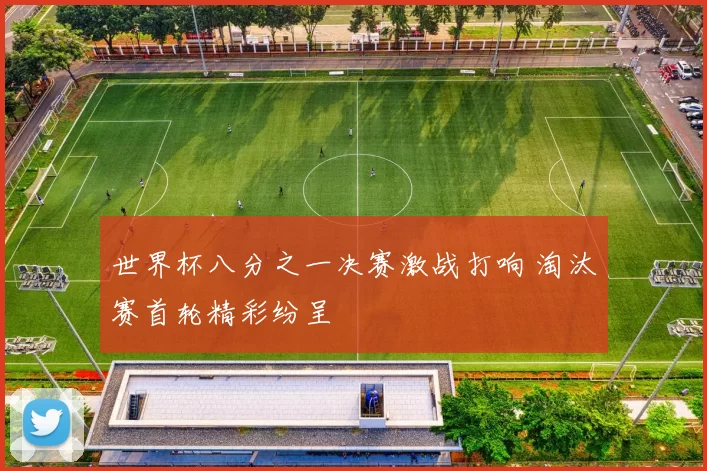世界杯八分之一决赛激战打响 淘汰赛首轮精彩纷呈