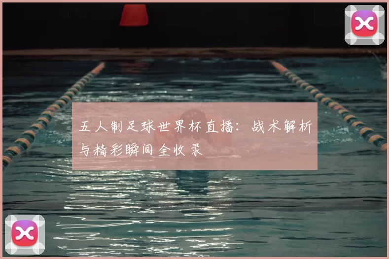 五人制足球世界杯直播：战术解析与精彩瞬间全收录