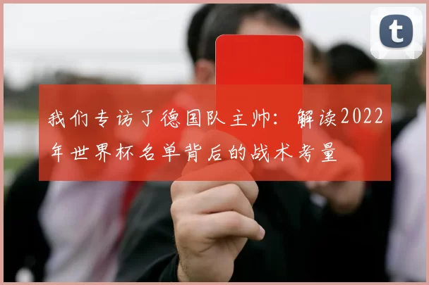 我们专访了德国队主帅：解读2022年世界杯名单背后的战术考量