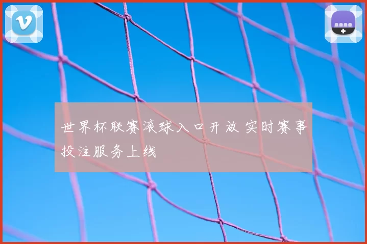 世界杯联赛滚球入口开放 实时赛事投注服务上线