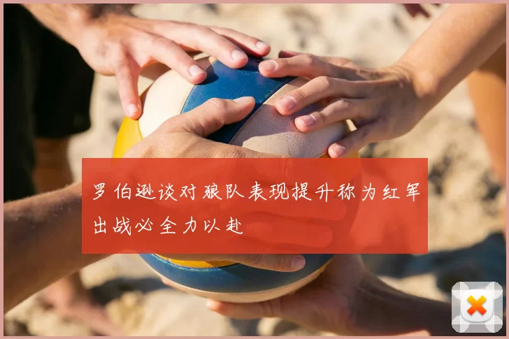 罗伯逊谈对狼队表现提升称为红军出战必全力以赴