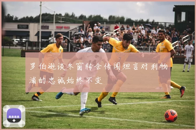 罗伯逊谈冬窗转会传闻坦言对利物浦的忠诚始终不变