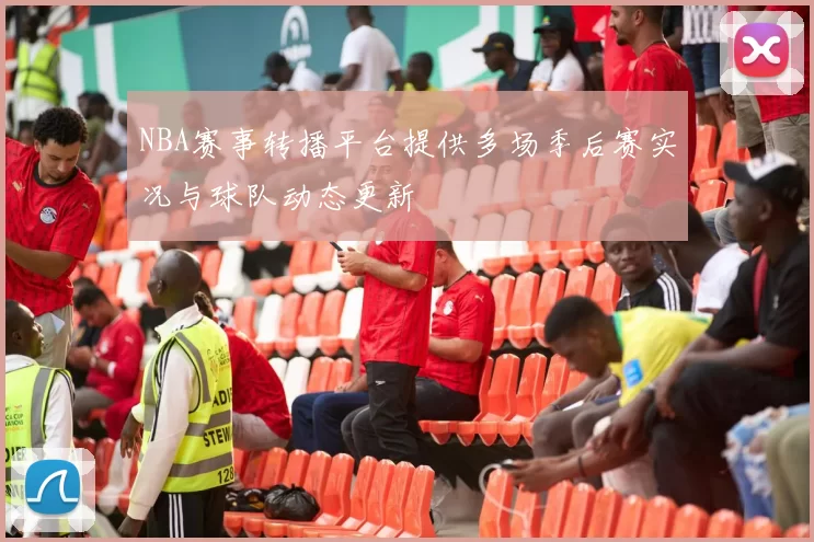 NBA赛事转播平台提供多场季后赛实况与球队动态更新
