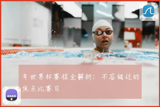 年世界杯赛程全解析：不容错过的焦点比赛日