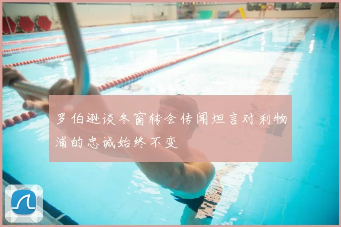 罗伯逊谈冬窗转会传闻坦言对利物浦的忠诚始终不变