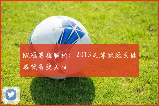 欧冠赛程解析:2013足球欧冠关键战役备受关注