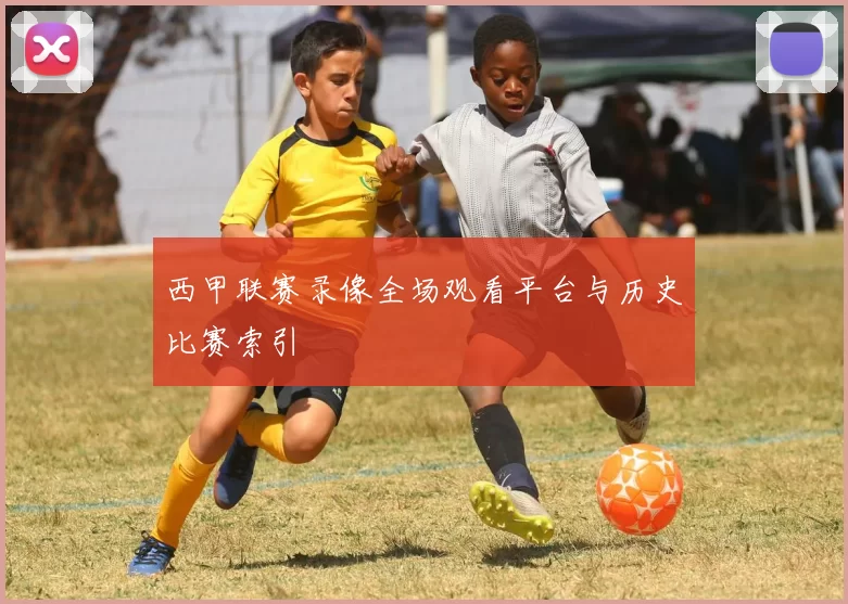 西甲联赛录像全场观看平台与历史比赛索引