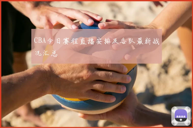 CBA今日赛程直播安排及各队最新战况汇总
