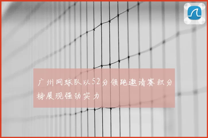 广州网球队以52分领跑邀请赛积分榜展现强劲实力