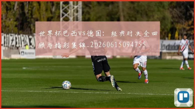 世界杯巴西vs德国:经典对决全回顾与精彩集锦_20260615094755