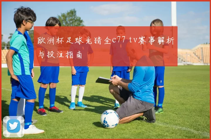 欧洲杯足球竞猜全c77 tv赛事解析与投注指南