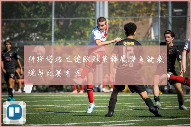科斯塔格兰德欧冠集锦展现关键表现与比赛看点
