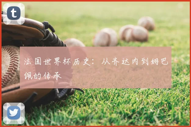 法国世界杯历史:从齐达内到姆巴佩的传承
