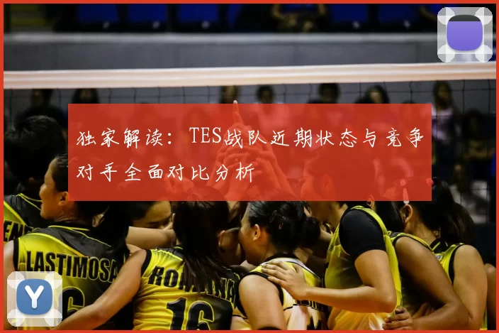 独家解读：TES战队近期状态与竞争对手全面对比分析