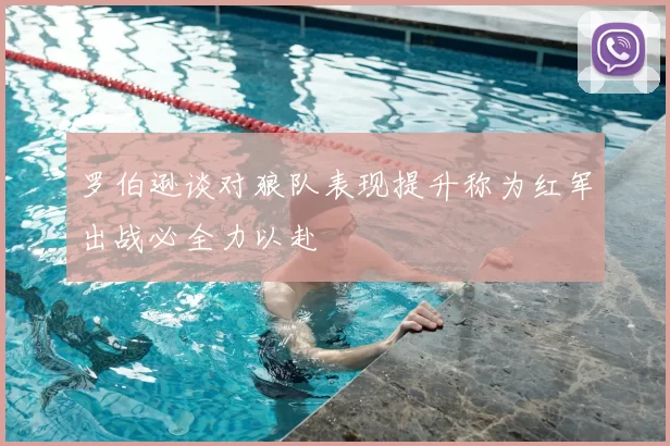 罗伯逊谈对狼队表现提升称为红军出战必全力以赴