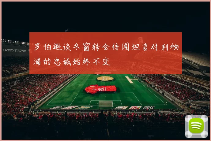 罗伯逊谈冬窗转会传闻坦言对利物浦的忠诚始终不变