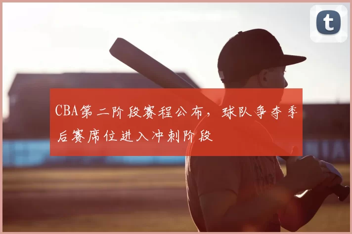 CBA第二阶段赛程公布，球队争夺季后赛席位进入冲刺阶段
