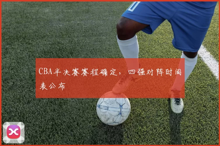 CBA半决赛赛程确定,四强对阵时间表公布