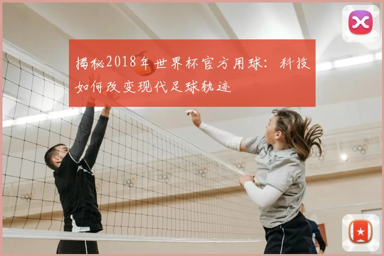 揭秘2018年世界杯官方用球:科技如何改变现代足球轨迹