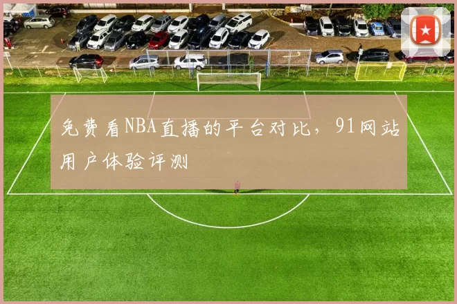 免费看NBA直播的平台对比,91网站用户体验评测