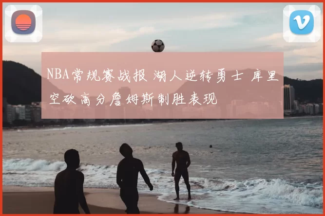 NBA常规赛战报 湖人逆转勇士 库里空砍高分詹姆斯制胜表现