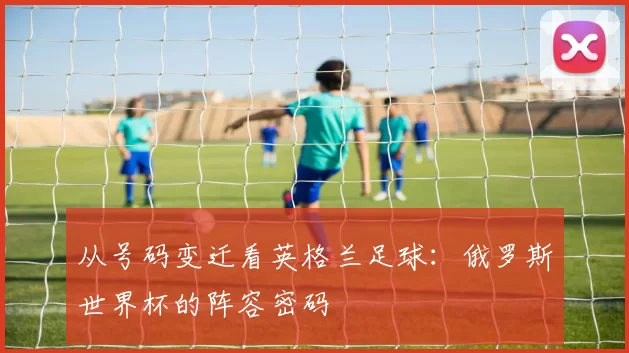 从号码变迁看英格兰足球:俄罗斯世界杯的阵容密码