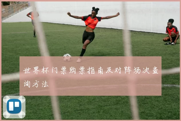 世界杯门票购票指南及对阵场次查询方法