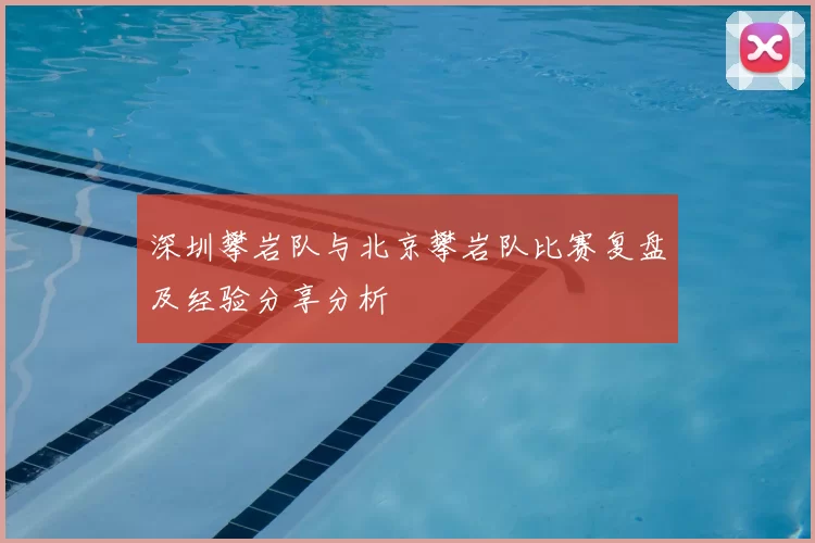 深圳攀岩队与北京攀岩队比赛复盘及经验分享分析
