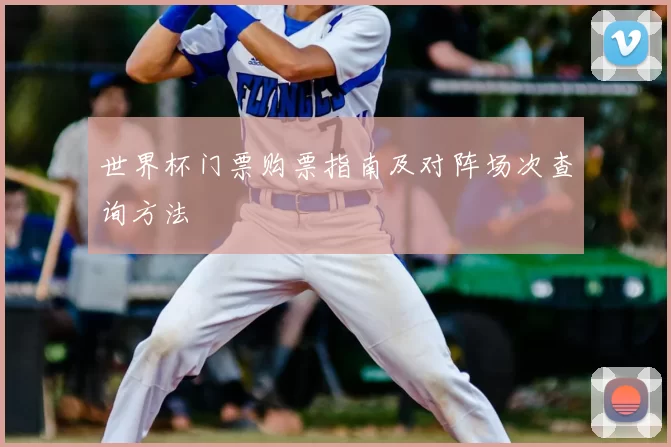 世界杯门票购票指南及对阵场次查询方法