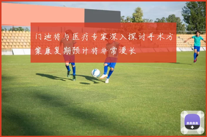 门迪将与医疗专家深入探讨手术方案康复期预计将非常漫长