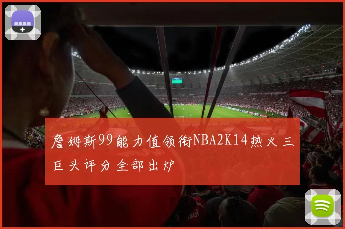 詹姆斯99能力值领衔NBA2K14热火三巨头评分全部出炉
