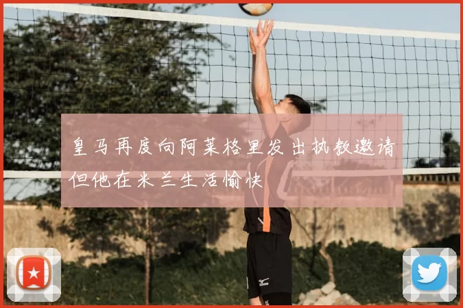 皇马再度向阿莱格里发出执教邀请但他在米兰生活愉快