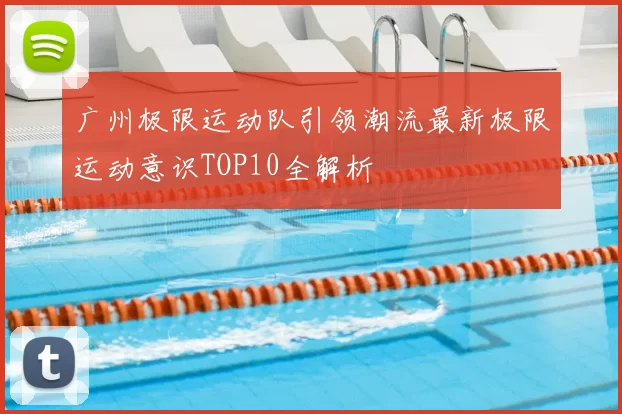 广州极限运动队引领潮流最新极限运动意识TOP10全解析