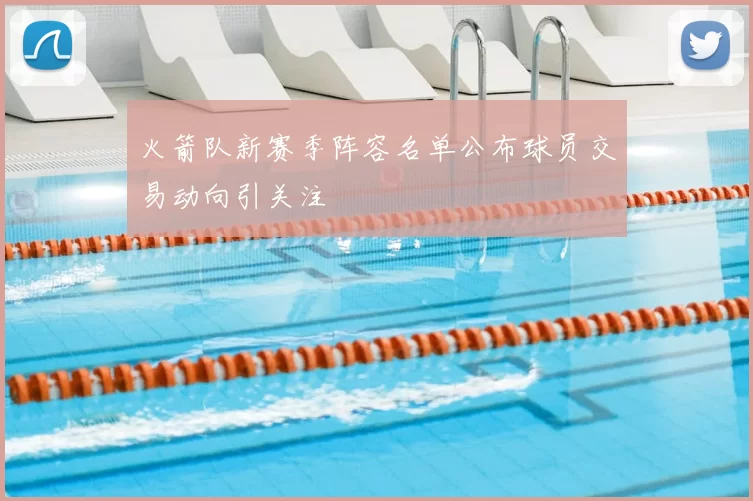 火箭队新赛季阵容名单公布球员交易动向引关注