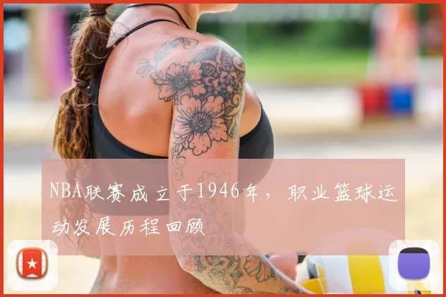 NBA联赛成立于1946年，职业篮球运动发展历程回顾