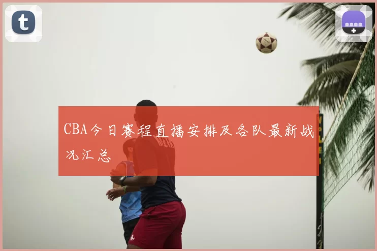 CBA今日赛程直播安排及各队最新战况汇总