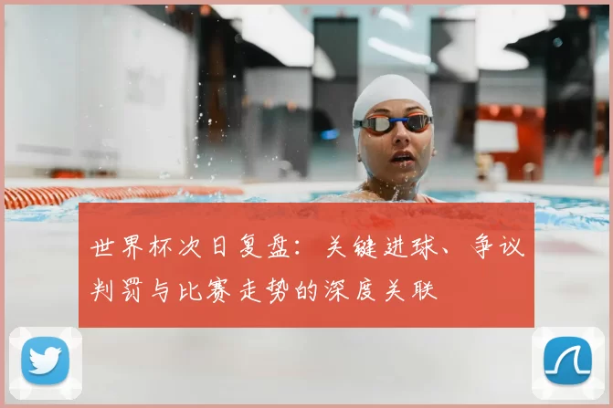世界杯次日复盘：关键进球、争议判罚与比赛走势的深度关联