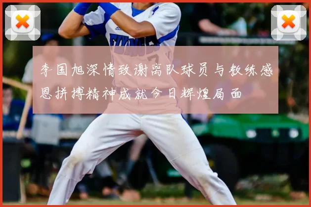 李国旭深情致谢离队球员与教练感恩拼搏精神成就今日辉煌局面