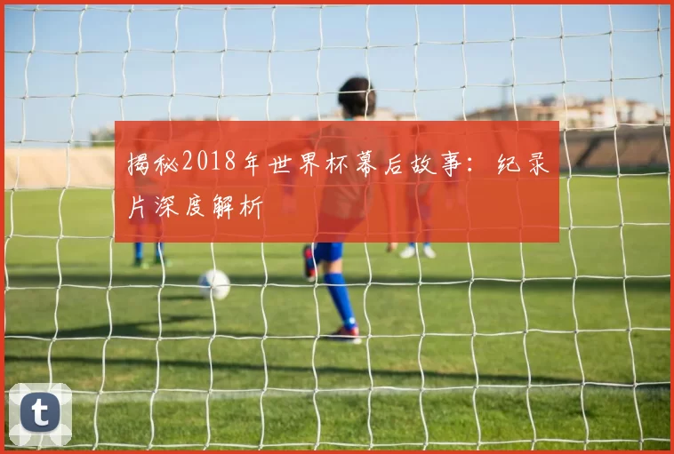 揭秘2018年世界杯幕后故事:纪录片深度解析